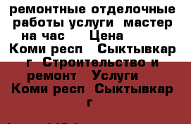 ремонтные отделочные работы услуги (мастер на час). › Цена ­ 150 - Коми респ., Сыктывкар г. Строительство и ремонт » Услуги   . Коми респ.,Сыктывкар г.